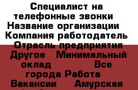 Специалист на телефонные звонки › Название организации ­ Компания-работодатель › Отрасль предприятия ­ Другое › Минимальный оклад ­ 16 400 - Все города Работа » Вакансии   . Амурская обл.,Архаринский р-н